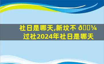 社日是哪天,新坟不 🐼 过社2024年社日是哪天